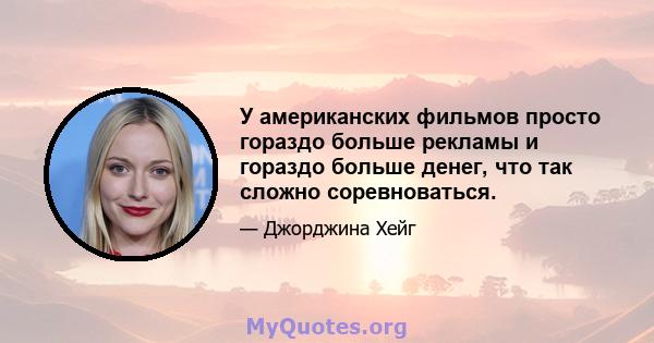 У американских фильмов просто гораздо больше рекламы и гораздо больше денег, что так сложно соревноваться.