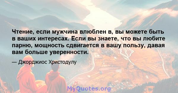 Чтение, если мужчина влюблен в, вы можете быть в ваших интересах. Если вы знаете, что вы любите парню, мощность сдвигается в вашу пользу, давая вам больше уверенности.