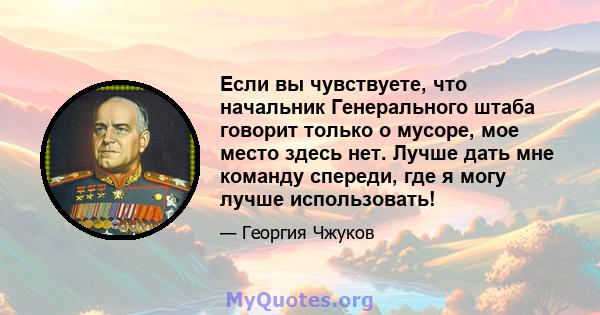 Если вы чувствуете, что начальник Генерального штаба говорит только о мусоре, мое место здесь нет. Лучше дать мне команду спереди, где я могу лучше использовать!