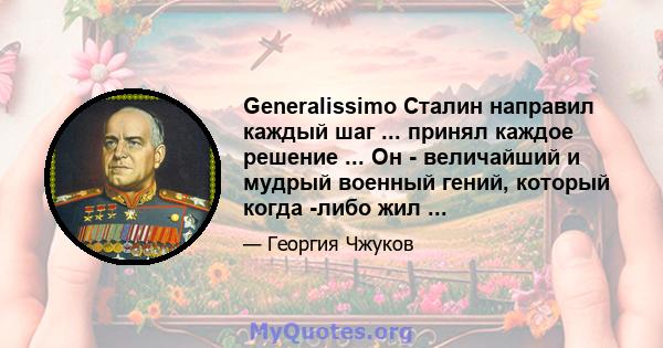 Generalissimo Сталин направил каждый шаг ... принял каждое решение ... Он - величайший и мудрый военный гений, который когда -либо жил ...