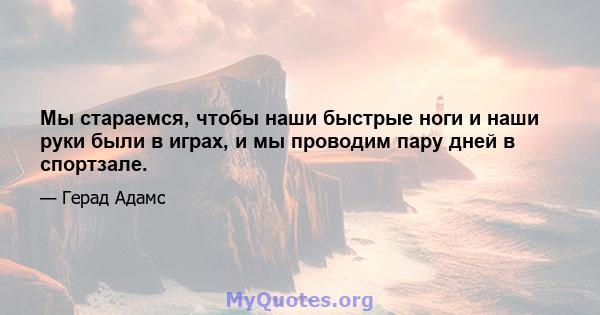 Мы стараемся, чтобы наши быстрые ноги и наши руки были в играх, и мы проводим пару дней в спортзале.