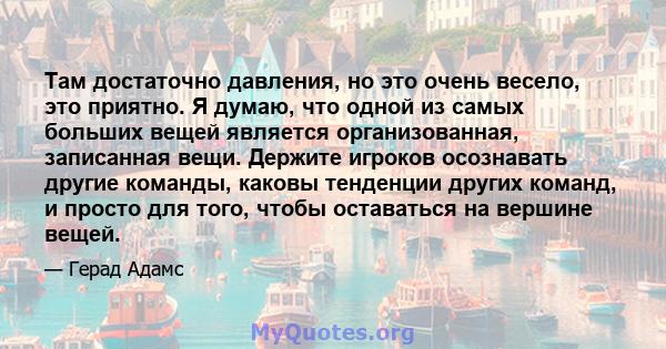 Там достаточно давления, но это очень весело, это приятно. Я думаю, что одной из самых больших вещей является организованная, записанная вещи. Держите игроков осознавать другие команды, каковы тенденции других команд, и 