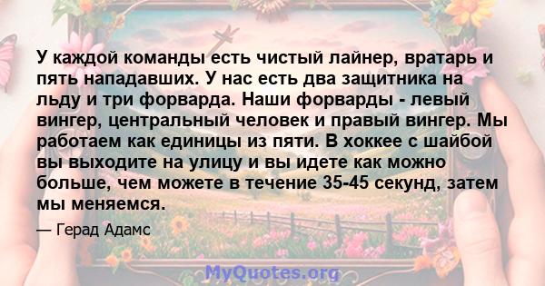 У каждой команды есть чистый лайнер, вратарь и пять нападавших. У нас есть два защитника на льду и три форварда. Наши форварды - левый вингер, центральный человек и правый вингер. Мы работаем как единицы из пяти. В