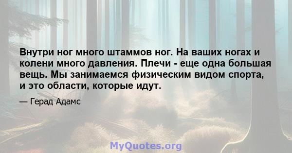 Внутри ног много штаммов ног. На ваших ногах и колени много давления. Плечи - еще одна большая вещь. Мы занимаемся физическим видом спорта, и это области, которые идут.