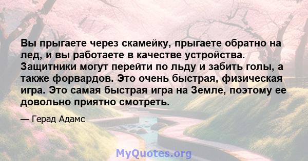 Вы прыгаете через скамейку, прыгаете обратно на лед, и вы работаете в качестве устройства. Защитники могут перейти по льду и забить голы, а также форвардов. Это очень быстрая, физическая игра. Это самая быстрая игра на