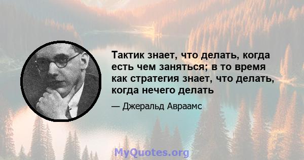 Тактик знает, что делать, когда есть чем заняться; в то время как стратегия знает, что делать, когда нечего делать