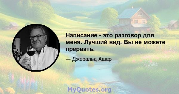 Написание - это разговор для меня. Лучший вид. Вы не можете прервать.