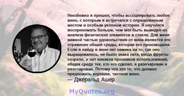 Неизбежно я пришел, чтобы ассоциировать любое вино, с которым я встречался с определенным местом и особым уклоном истории. Я научился воспринимать больше, чем мог быть выведен из анализа физических элементов в стекле.