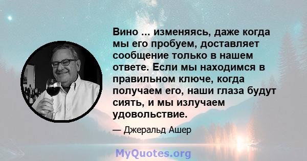 Вино ... изменяясь, даже когда мы его пробуем, доставляет сообщение только в нашем ответе. Если мы находимся в правильном ключе, когда получаем его, наши глаза будут сиять, и мы излучаем удовольствие.