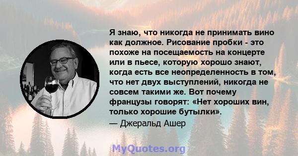 Я знаю, что никогда не принимать вино как должное. Рисование пробки - это похоже на посещаемость на концерте или в пьесе, которую хорошо знают, когда есть все неопределенность в том, что нет двух выступлений, никогда не 