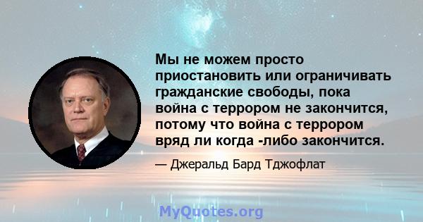 Мы не можем просто приостановить или ограничивать гражданские свободы, пока война с террором не закончится, потому что война с террором вряд ли когда -либо закончится.