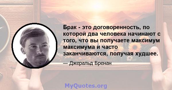 Брак - это договоренность, по которой два человека начинают с того, что вы получаете максимум максимума и часто заканчиваются, получая худшее.