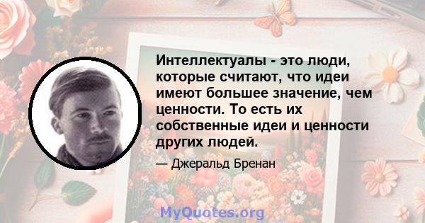 Интеллектуалы - это люди, которые считают, что идеи имеют большее значение, чем ценности. То есть их собственные идеи и ценности других людей.