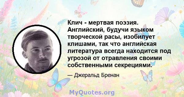 Клич - мертвая поэзия. Английский, будучи языком творческой расы, изобилует клишами, так что английская литература всегда находится под угрозой от отравления своими собственными секрециями.