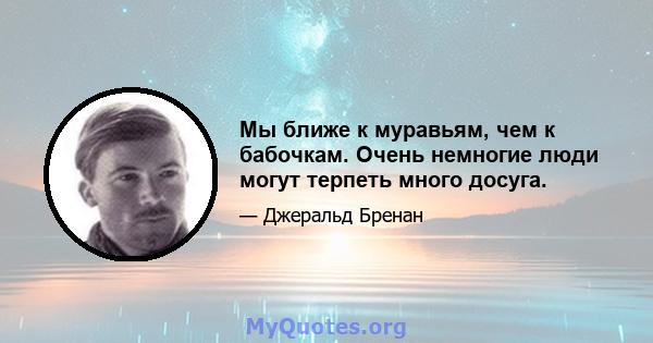 Мы ближе к муравьям, чем к бабочкам. Очень немногие люди могут терпеть много досуга.