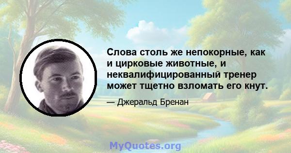 Слова столь же непокорные, как и цирковые животные, и неквалифицированный тренер может тщетно взломать его кнут.