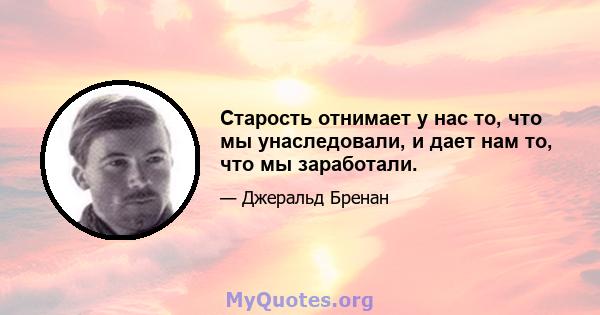 Старость отнимает у нас то, что мы унаследовали, и дает нам то, что мы заработали.