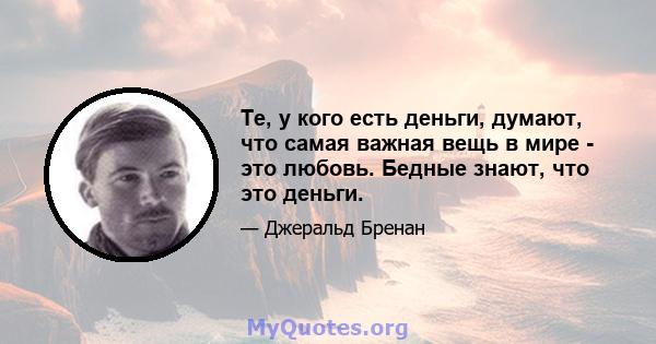 Те, у кого есть деньги, думают, что самая важная вещь в мире - это любовь. Бедные знают, что это деньги.