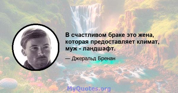 В счастливом браке это жена, которая предоставляет климат, муж - ландшафт.