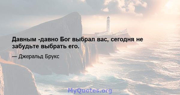 Давным -давно Бог выбрал вас, сегодня не забудьте выбрать его.