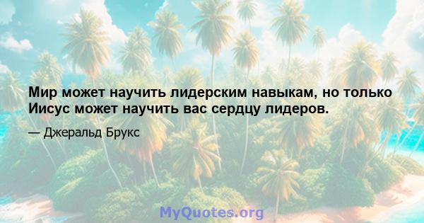 Мир может научить лидерским навыкам, но только Иисус может научить вас сердцу лидеров.