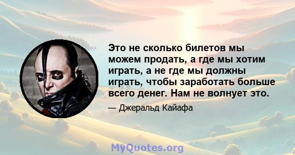 Это не сколько билетов мы можем продать, а где мы хотим играть, а не где мы должны играть, чтобы заработать больше всего денег. Нам не волнует это.