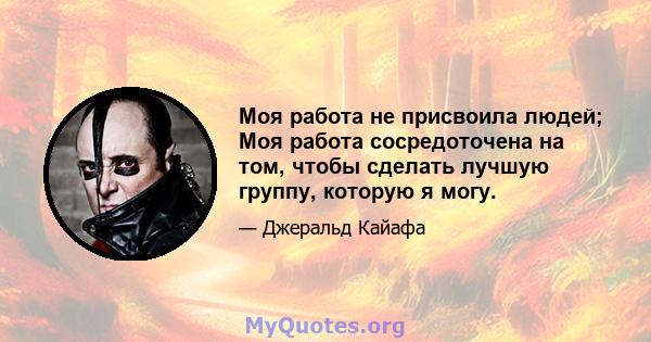 Моя работа не присвоила людей; Моя работа сосредоточена на том, чтобы сделать лучшую группу, которую я могу.