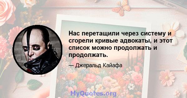 Нас перетащили через систему и сгорели кривые адвокаты, и этот список можно продолжать и продолжать.