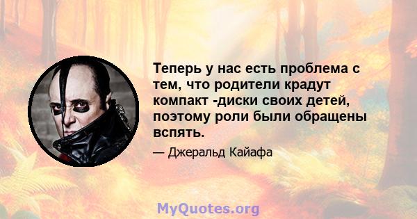 Теперь у нас есть проблема с тем, что родители крадут компакт -диски своих детей, поэтому роли были обращены вспять.