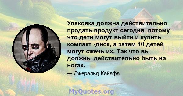 Упаковка должна действительно продать продукт сегодня, потому что дети могут выйти и купить компакт -диск, а затем 10 детей могут сжечь их. Так что вы должны действительно быть на ногах.