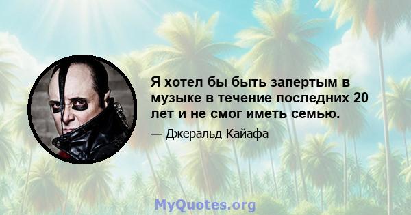 Я хотел бы быть запертым в музыке в течение последних 20 лет и не смог иметь семью.