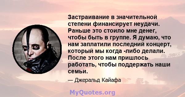 Застраивание в значительной степени финансирует неудачи. Раньше это стоило мне денег, чтобы быть в группе. Я думаю, что нам заплатили последний концерт, который мы когда -либо делали. После этого нам пришлось работать,