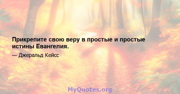 Прикрепите свою веру в простые и простые истины Евангелия.