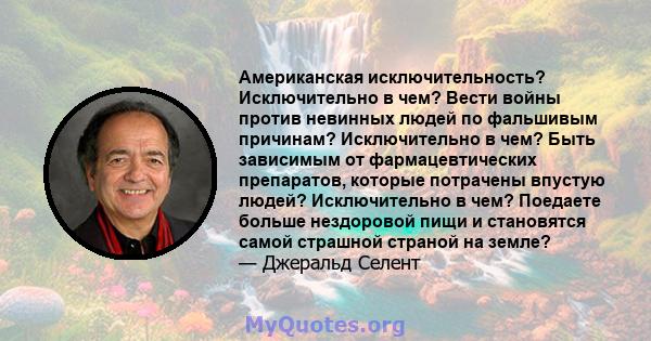 Американская исключительность? Исключительно в чем? Вести войны против невинных людей по фальшивым причинам? Исключительно в чем? Быть зависимым от фармацевтических препаратов, которые потрачены впустую людей?