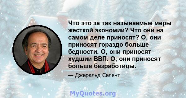 Что это за так называемые меры жесткой экономии? Что они на самом деле приносят? О, они приносят гораздо больше бедности. О, они приносят худший ВВП. О, они приносят больше безработицы.