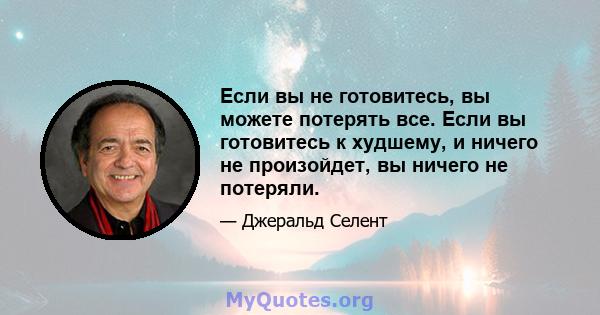 Если вы не готовитесь, вы можете потерять все. Если вы готовитесь к худшему, и ничего не произойдет, вы ничего не потеряли.