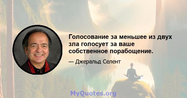 Голосование за меньшее из двух зла голосует за ваше собственное порабощение.