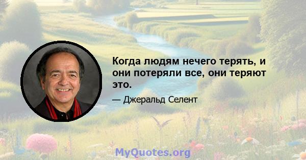 Когда людям нечего терять, и они потеряли все, они теряют это.