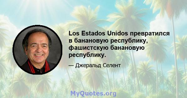 Los Estados Unidos превратился в банановую республику, фашистскую банановую республику.