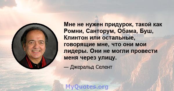 Мне не нужен придурок, такой как Ромни, Санторум, Обама, Буш, Клинтон или остальные, говорящие мне, что они мои лидеры. Они не могли провести меня через улицу.