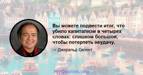 Вы можете подвести итог, что убило капитализм в четырех словах: слишком большой, чтобы потерпеть неудачу.