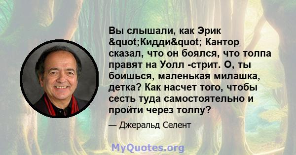 Вы слышали, как Эрик "Кидди" Кантор сказал, что он боялся, что толпа правят на Уолл -стрит. О, ты боишься, маленькая милашка, детка? Как насчет того, чтобы сесть туда самостоятельно и пройти через толпу?