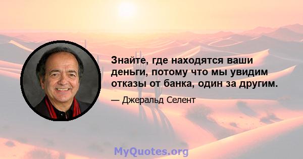 Знайте, где находятся ваши деньги, потому что мы увидим отказы от банка, один за другим.