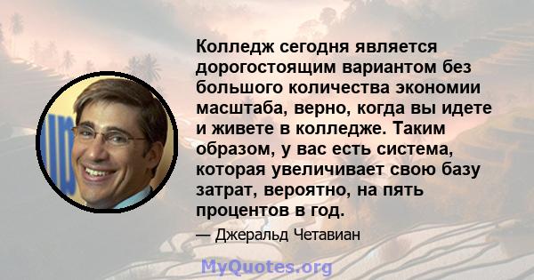 Колледж сегодня является дорогостоящим вариантом без большого количества экономии масштаба, верно, когда вы идете и живете в колледже. Таким образом, у вас есть система, которая увеличивает свою базу затрат, вероятно,