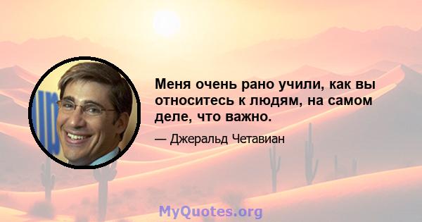 Меня очень рано учили, как вы относитесь к людям, на самом деле, что важно.