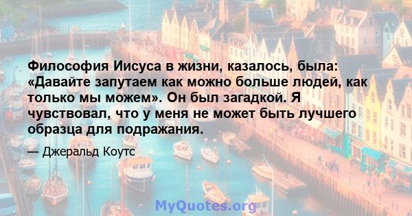 Философия Иисуса в жизни, казалось, была: «Давайте запутаем как можно больше людей, как только мы можем». Он был загадкой. Я чувствовал, что у меня не может быть лучшего образца для подражания.