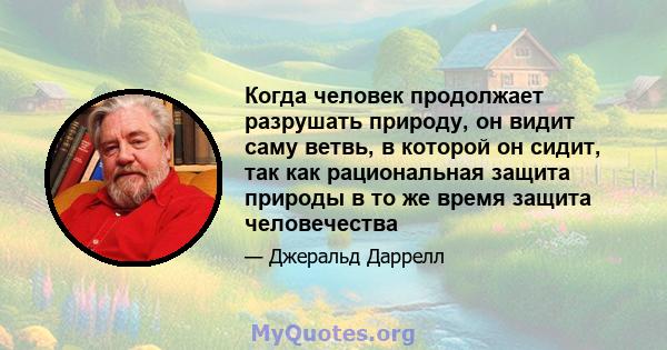 Когда человек продолжает разрушать природу, он видит саму ветвь, в которой он сидит, так как рациональная защита природы в то же время защита человечества