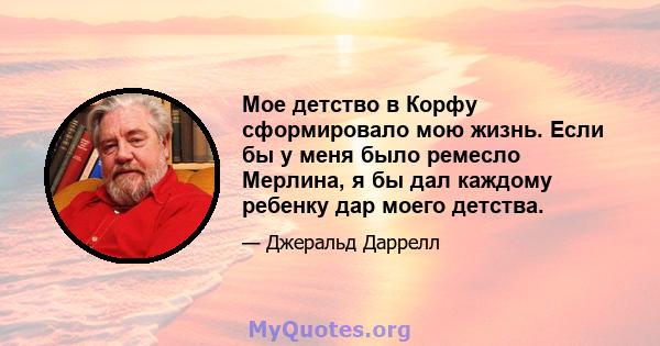 Мое детство в Корфу сформировало мою жизнь. Если бы у меня было ремесло Мерлина, я бы дал каждому ребенку дар моего детства.