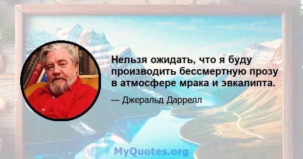 Нельзя ожидать, что я буду производить бессмертную прозу в атмосфере мрака и эвкалипта.