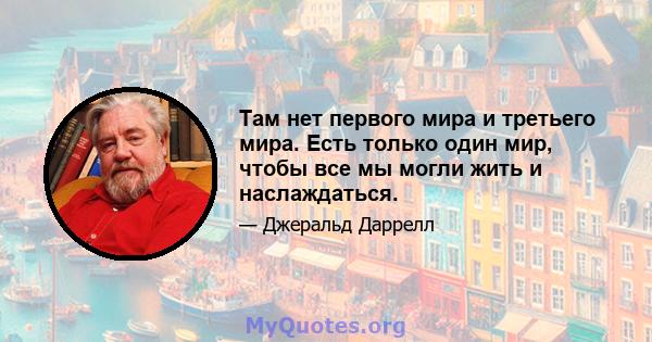 Там нет первого мира и третьего мира. Есть только один мир, чтобы все мы могли жить и наслаждаться.